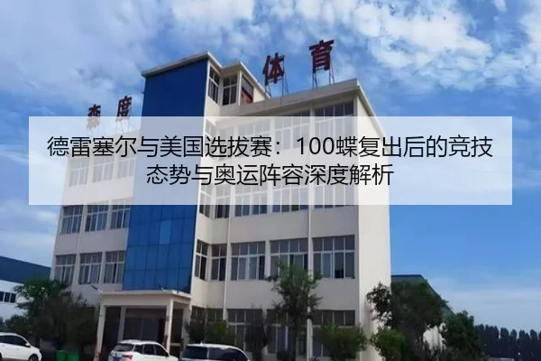 德雷塞尔与美国选拔赛：100蝶复出后的竞技态势与奥运阵容深度解析