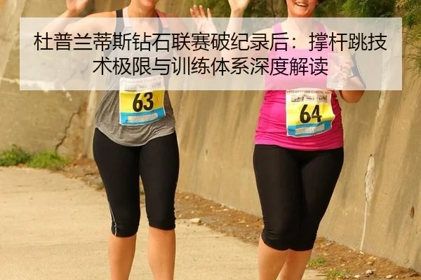 杜普兰蒂斯钻石联赛破纪录后：撑杆跳技术极限与训练体系深度解读