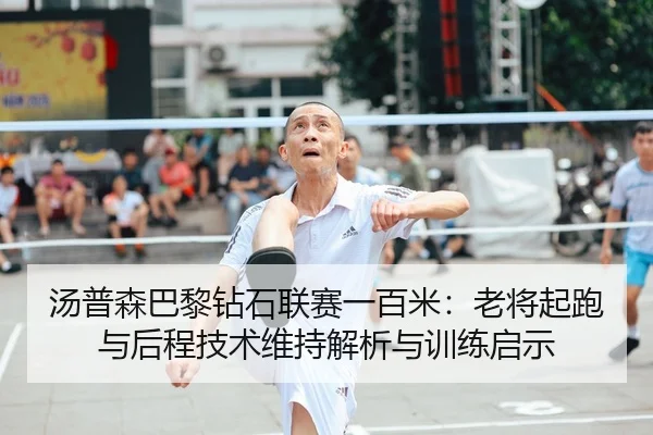 汤普森巴黎钻石联赛一百米：老将起跑与后程技术维持解析与训练启示