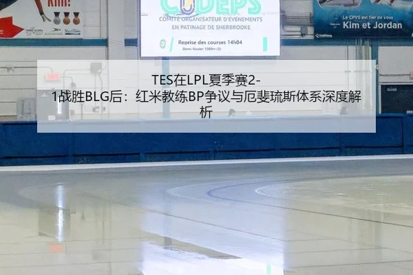 TES在LPL夏季赛2-1战胜BLG后：红米教练BP争议与厄斐琉斯体系深度解析