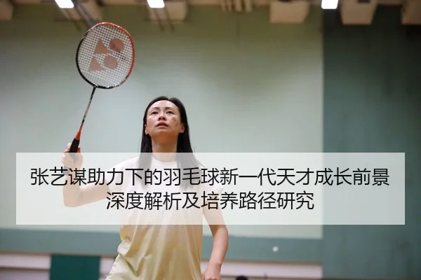 张艺谋助力下的羽毛球新一代天才成长前景深度解析及培养路径研究