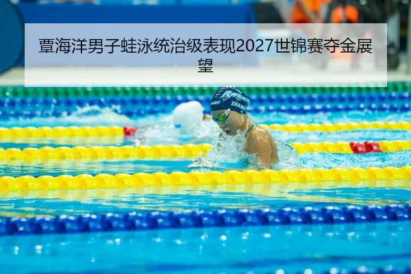 覃海洋男子蛙泳统治级表现2027世锦赛夺金展望