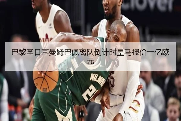 巴黎圣日耳曼姆巴佩离队倒计时皇马报价一亿欧元