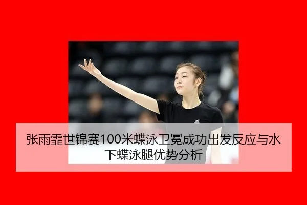 张雨霏世锦赛100米蝶泳卫冕成功出发反应与水下蝶泳腿优势分析