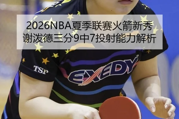 2026NBA夏季联赛火箭新秀谢泼德三分9中7投射能力解析