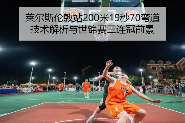 莱尔斯伦敦站200米19秒70弯道技术解析与世锦赛三连冠前景