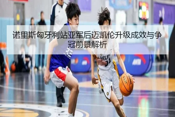 诺里斯匈牙利站亚军后迈凯伦升级成效与争冠前景解析